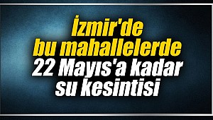 İzmir'de bu mahallelerde 22 Mayıs'a kadar su kesintisi