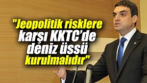 "Jeopolitik risklere karşı KKTC’de deniz üssü kurulmalıdır"