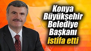 Konya Büyükşehir Belediye Başkanı istifa etti