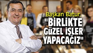 Başkan Batur, "Birlikte güzel işler yapacağız"