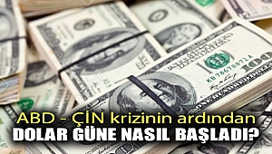 ABD - ÇİN krizinin ardından dolar güne nasıl başladı?