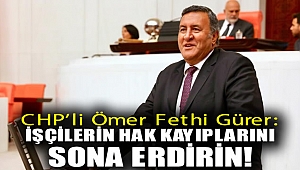 CHP'li Ömer Fethi Gürer: “İşçilerin hak kayıplarını sona erdirin!”