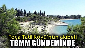 Foça Tatil Köyü'nün akıbeti TBMM gündeminde!