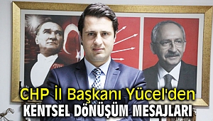 CHP İl Başkanı Yücel'den kentsel dönüşüm mesajları