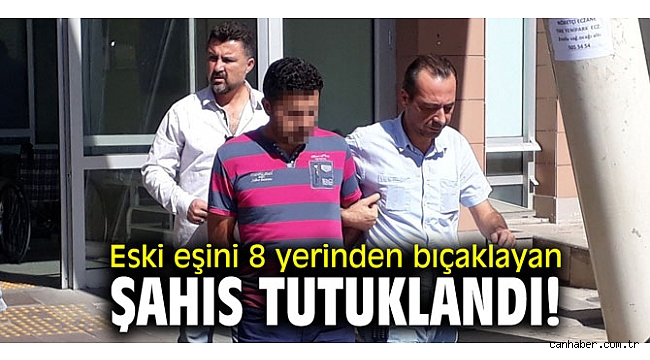 Eski eşini 8 yerinden bıçaklayan şahıs tutuklandı!