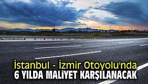 İstanbul - İzmir Otoyolu'nda 6 yılda maliyet karşılanacak