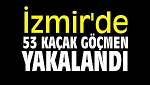 İzmir'de 53 kaçak göçmen yakalandı