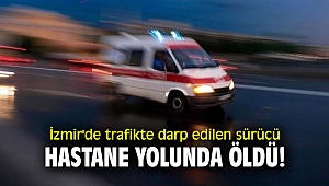 İzmir'de trafikte darp edilen sürücü hastane yolunda öldü!
