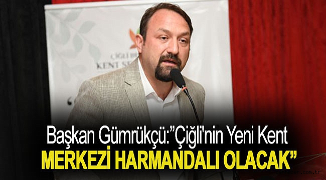Başkan Gümrükçü:''Çiğli'nin yeni kent merkezi Harmandalı olacak''