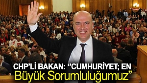 CHP'Lİ BAKAN: ''CUMHURİYET; EN BÜYÜK SORUMLULUĞUMUZ''