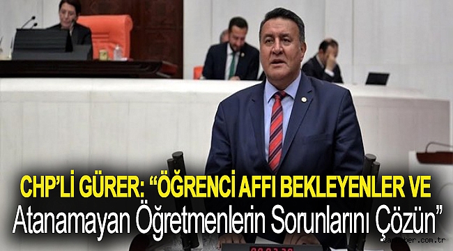 CHP'li Gürer: “Öğrenci affı bekleyenler ve atanamayan öğretmenlerin sorunlarını çözün”