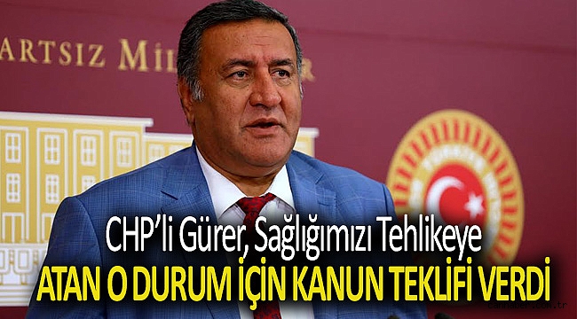 CHP’Lİ GÜRER, SAĞLIĞIMIZI TEHLİKEYE ATAN O DURUM İÇİN KANUN TEKLİFİ VERDİ..
