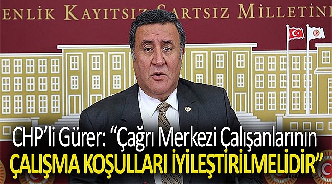 Gürer: “Çağrı Merkezi çalışanlarının çalışma koşulları iyileştirilmelidir”