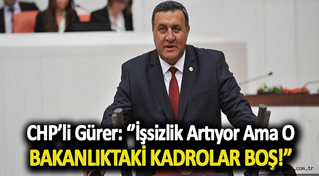 Gürer: İşsizlik artıyor ama o Bakanlıktaki kadrolar boş!”