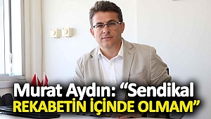 Murat Aydın: “Sendikal rekabetin içinde olmam”