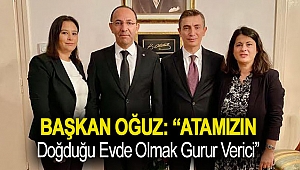 BAŞKAN OĞUZ: “ATAMIZIN DOĞDUĞU EVDE OLMAK GURUR VERİCİ”