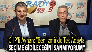 CHP'li Ayhan: ''Ben İzmir'de tek adayla seçime gidileceğini sanmıyorum''