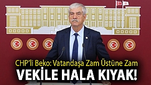 CHP’li Beko: Vatandaşa zam üstüne zam, vekile hala kıyak!