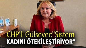CHP'li Gülsever:'' Sistem Kadını Ötekileştiriyor''