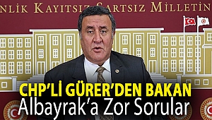 CHP'Lİ GÜRER’DEN BAKAN ALBAYRAK’A ZOR SORULAR