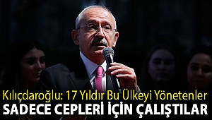Kılıçdaroğlu: 17 yıldır bu ülkeyi yönetenler sadece cepleri için çalıştılar