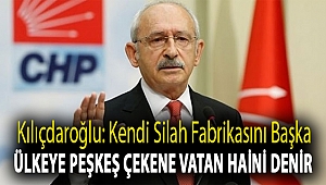 Kılıçdaroğlu: Kendi silah fabrikasını başka ülkeye peşkeş çekene vatan haini denir