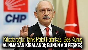 Kılıçdaroğlu: Tank-palet fabrikası beş kuruş alınmadan kiralandı; bunun adı peşkeş