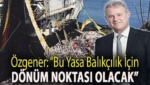 Özgener: “Bu yasa balıkçılık için dönüm noktası olacak”