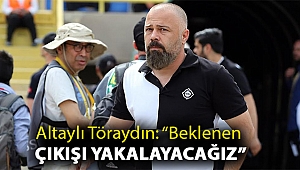 TÖRAYDIN: ‘‘BEKLENEN ÇIKIŞI YAKALAYACAĞIZ’’
