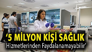 ‘5 milyon kişi sağlık hizmetlerinden faydalanamayabilir’