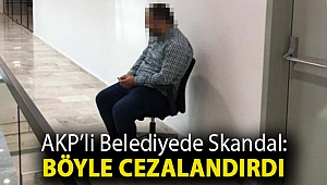 AKP’li belediyede skandal: Böyle cezalandırdı