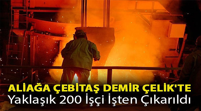 Aliağa Çebitaş Demir Çelik'te yaklaşık 200 işçi işten çıkarıldı