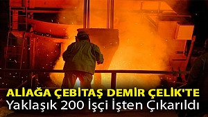 Aliağa Çebitaş Demir Çelik'te yaklaşık 200 işçi işten çıkarıldı