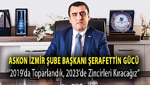 ASKON İzmir Şube Başkanı Şerafettin Gücü ‘’2019’DA TOPARLANDIK, 2023’DE ZİNCİRLERİ KIRACAĞIZ’’