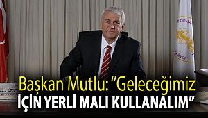 Başkan Mutlu: ''Geleceğimiz için yerli malı kullanalım''