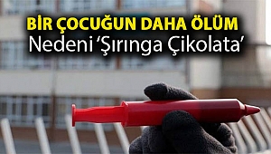 Bir çocuğun daha ölüm nedeni ‘şırınga çikolata’