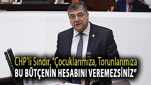 CHP’li Sındır, “çocuklarımıza, torunlarımıza, bu bütçenin hesabını veremezsiniz”