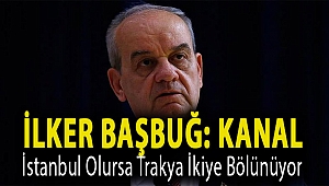 İlker Başbuğ: Kanal İstanbul olursa Trakya ikiye bölünüyor