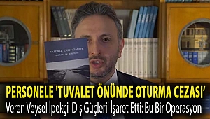 Personele 'tuvalet önünde oturma cezası' veren Veysel İpekçi 'dış güçleri' işaret etti: Bu bir operasyon