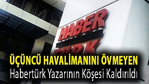 Üçüncü havalimanını övmeyen Habertürk yazarının köşesi kaldırıldı
