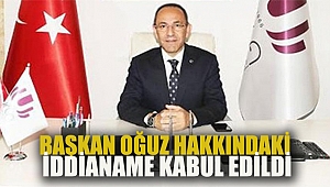 BAŞKAN OĞUZ HAKKINDAKİ İDDİANAME KABUL EDİLDİ