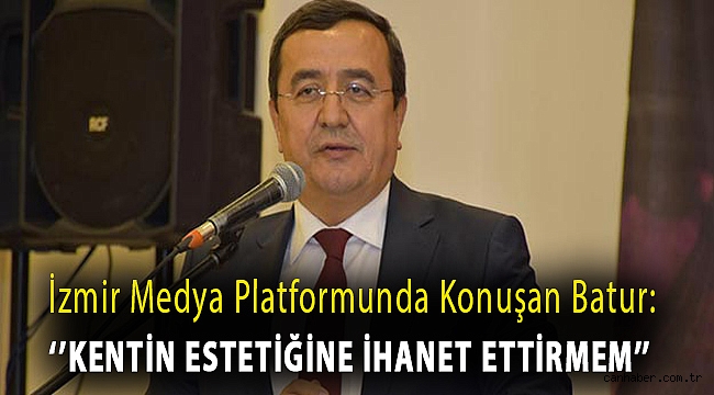 İzmir Medya Platformunda Konuşan Batur: Kentin Estetiğine İhanet Ettirmem