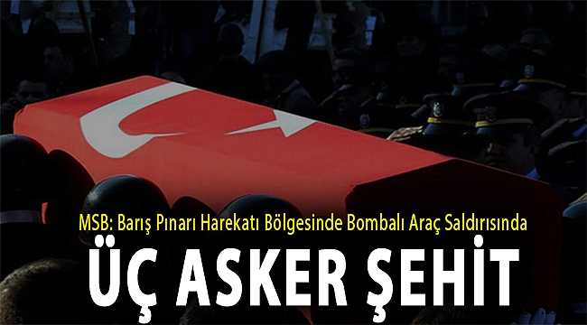 MSB: Barış Pınarı Harekatı bölgesinde bombalı araç saldırısında üç asker şehit