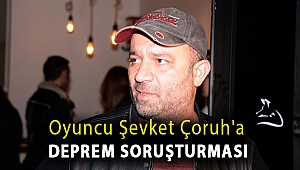 Oyuncu Şevket Çoruh'a deprem soruşturması