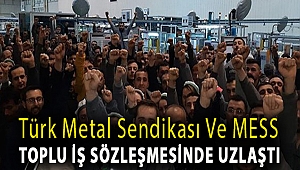Türk Metal Sendikası ve MESS toplu iş sözleşmesinde uzlaştı
