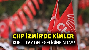 CHP İZMİR'DE KİMLER KURULTAY DELEGELİĞİNE ADAY?