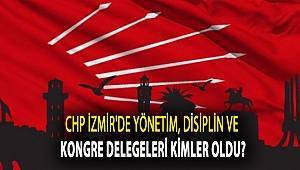 CHP İZMİR'DE YÖNETİM, DİSİPLİN VE KONGRE DELEGELERİ KİMLER OLDU?