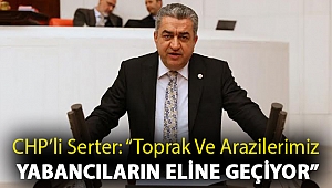 CHP'li Serter: “Toprak ve arazilerimiz yabancıların eline geçiyor”