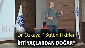 Dr. Özkaya, “ Bütün fikirler ihtiyaçlardan doğar”