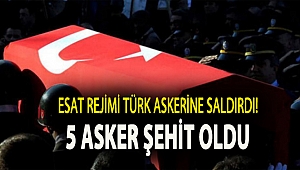 ESAT REJİMİ TÜRK ASKERİNE SALDIRDI! 5 ASKER ŞEHİT OLDU